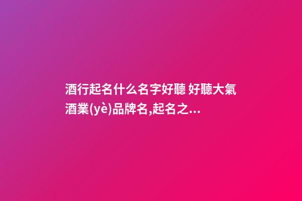 酒行起名什么名字好聽 好聽大氣酒業(yè)品牌名,起名之家-第1張-商標(biāo)起名-玄機(jī)派